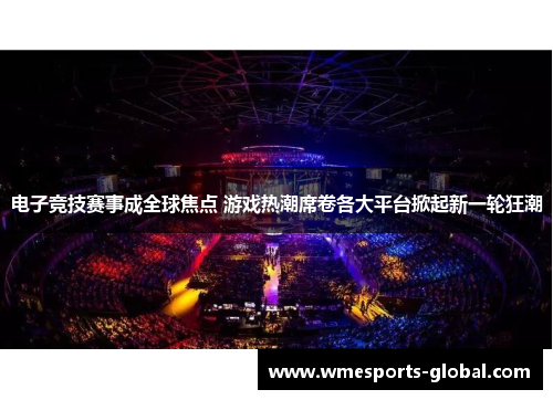 电子竞技赛事成全球焦点 游戏热潮席卷各大平台掀起新一轮狂潮